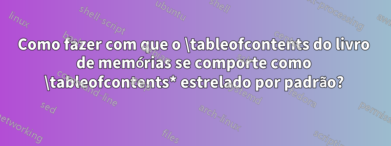 Como fazer com que o \tableofcontents do livro de memórias se comporte como \tableofcontents* estrelado por padrão?