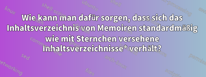 Wie kann man dafür sorgen, dass sich das Inhaltsverzeichnis von Memoiren standardmäßig wie mit Sternchen versehene Inhaltsverzeichnisse* verhält?