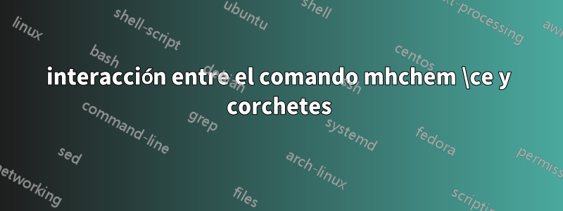 interacción entre el comando mhchem \ce y corchetes