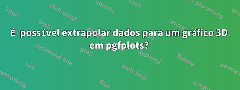 É possível extrapolar dados para um gráfico 3D em pgfplots?