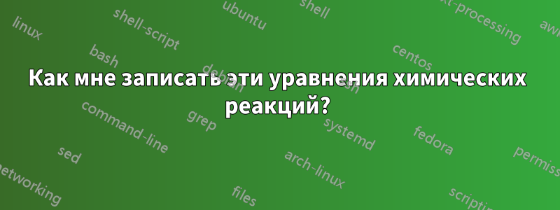 Как мне записать эти уравнения химических реакций?