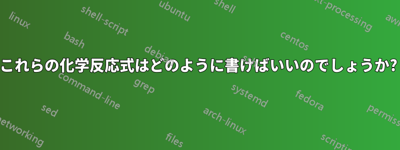 これらの化学反応式はどのように書けばいいのでしょうか?