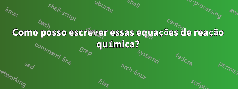 Como posso escrever essas equações de reação química?