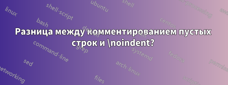 Разница между комментированием пустых строк и \noindent?