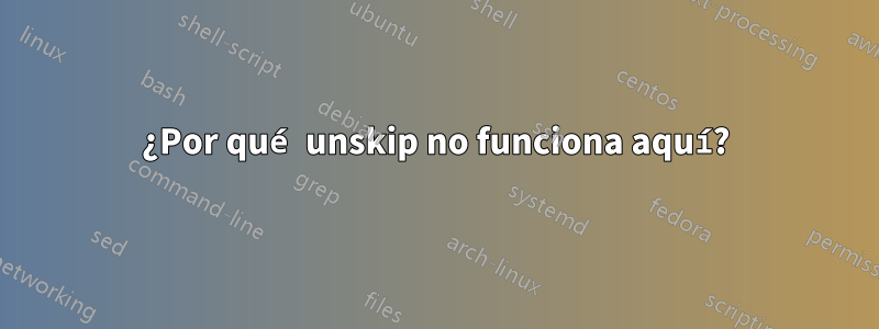 ¿Por qué unskip no funciona aquí?