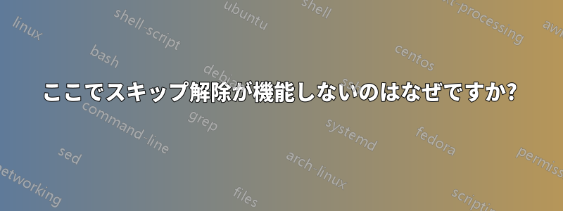 ここでスキップ解除が機能しないのはなぜですか?