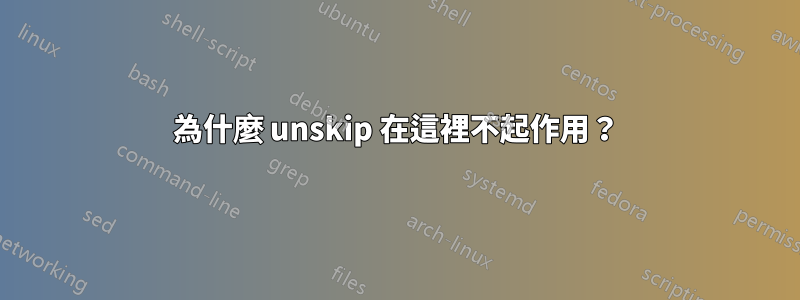 為什麼 unskip 在這裡不起作用？