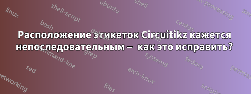 Расположение этикеток Circuitikz кажется непоследовательным — как это исправить?