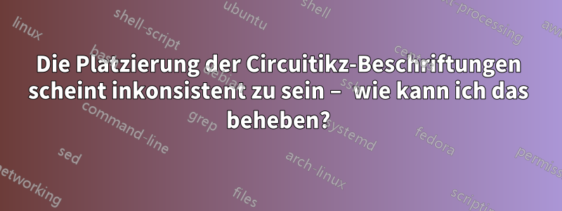 Die Platzierung der Circuitikz-Beschriftungen scheint inkonsistent zu sein – wie kann ich das beheben?