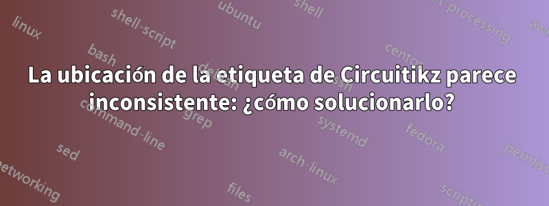 La ubicación de la etiqueta de Circuitikz parece inconsistente: ¿cómo solucionarlo?