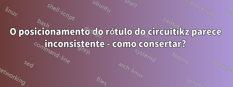 O posicionamento do rótulo do circuitikz parece inconsistente - como consertar?