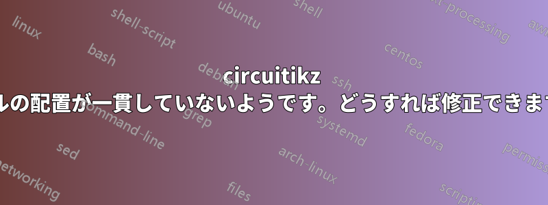 circuitikz ラベルの配置が一貫していないようです。どうすれば修正できますか?