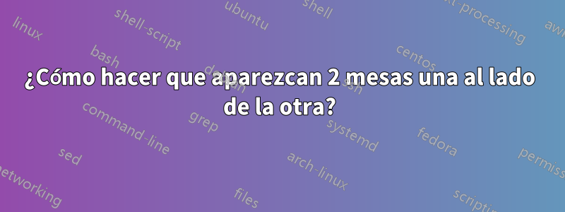 ¿Cómo hacer que aparezcan 2 mesas una al lado de la otra?