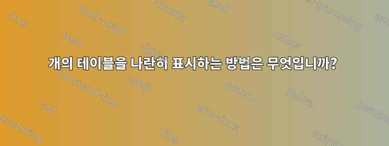 2개의 테이블을 나란히 표시하는 방법은 무엇입니까?