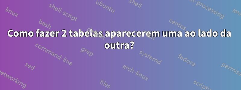 Como fazer 2 tabelas aparecerem uma ao lado da outra?