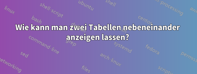 Wie kann man zwei Tabellen nebeneinander anzeigen lassen?