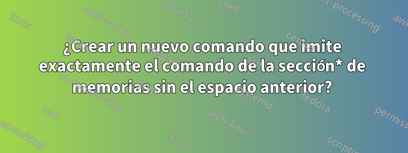 ¿Crear un nuevo comando que imite exactamente el comando de la sección* de memorias sin el espacio anterior?