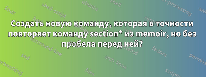 Создать новую команду, которая в точности повторяет команду section* из memoir, но без пробела перед ней?