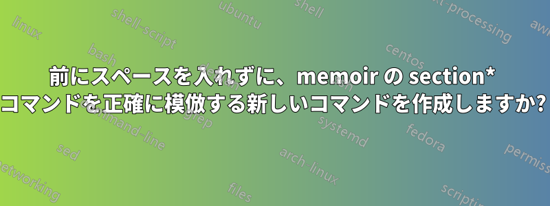 前にスペースを入れずに、memoir の section* コマンドを正確に模倣する新しいコマンドを作成しますか?