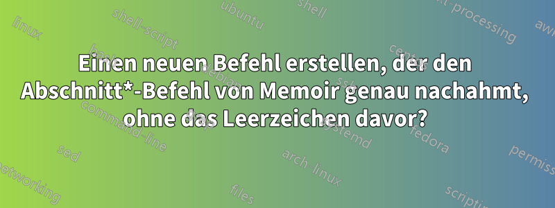 Einen neuen Befehl erstellen, der den Abschnitt*-Befehl von Memoir genau nachahmt, ohne das Leerzeichen davor?