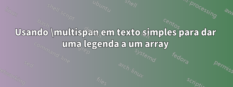 Usando \multispan em texto simples para dar uma legenda a um array