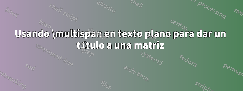 Usando \multispan en texto plano para dar un título a una matriz