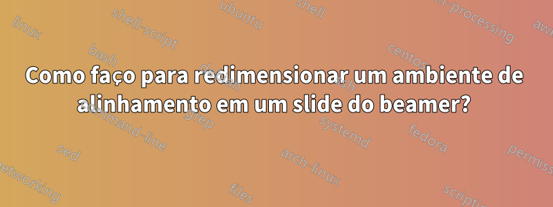 Como faço para redimensionar um ambiente de alinhamento em um slide do beamer?