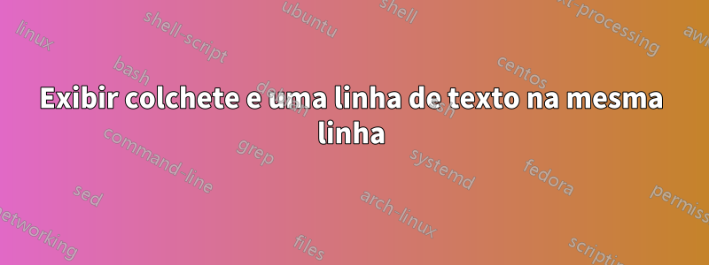 Exibir colchete e uma linha de texto na mesma linha