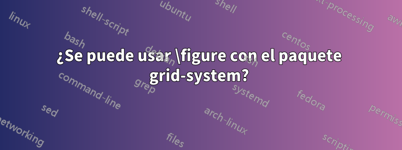 ¿Se puede usar \figure con el paquete grid-system?