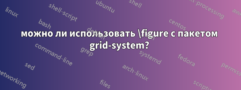 можно ли использовать \figure с пакетом grid-system?