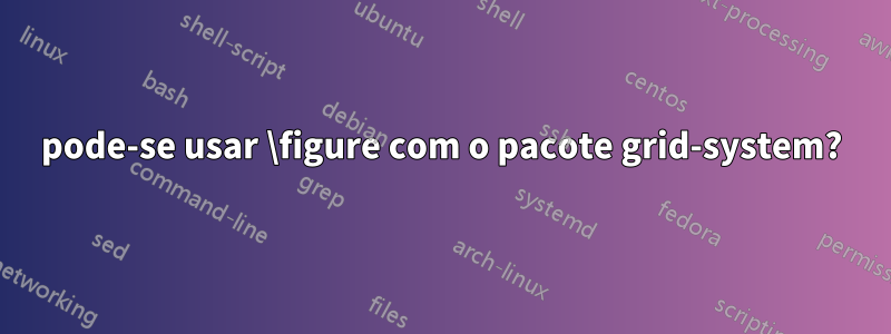 pode-se usar \figure com o pacote grid-system?