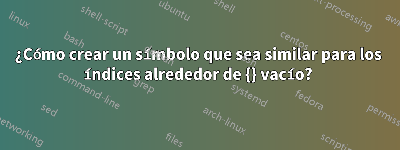 ¿Cómo crear un símbolo que sea similar para los índices alrededor de {} vacío?