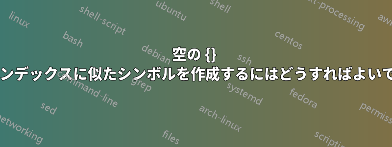 空の {} の周囲のインデックスに似たシンボルを作成するにはどうすればよいでしょうか?