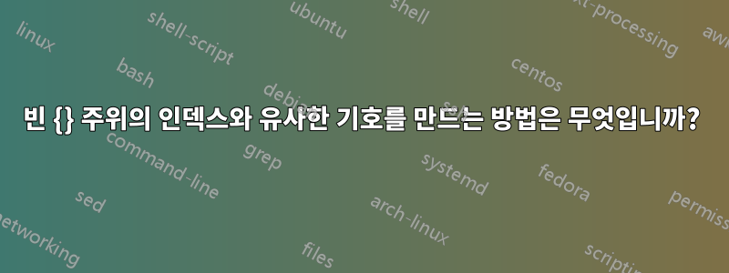 빈 {} 주위의 인덱스와 유사한 기호를 만드는 방법은 무엇입니까?