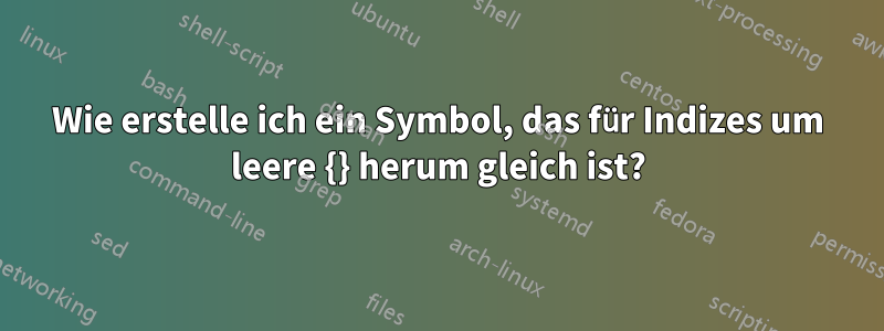 Wie erstelle ich ein Symbol, das für Indizes um leere {} herum gleich ist?