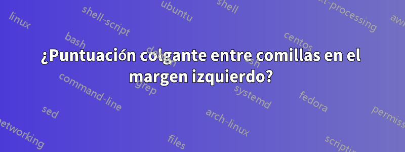 ¿Puntuación colgante entre comillas en el margen izquierdo?