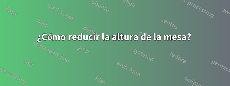 ¿Cómo reducir la altura de la mesa?