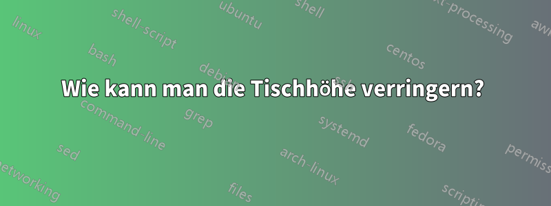 Wie kann man die Tischhöhe verringern?