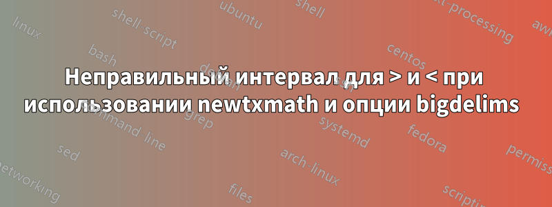 Неправильный интервал для > и < при использовании newtxmath и опции bigdelims 