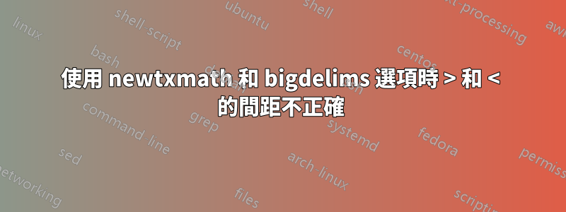 使用 newtxmath 和 bigdelims 選項時 > 和 < 的間距不正確