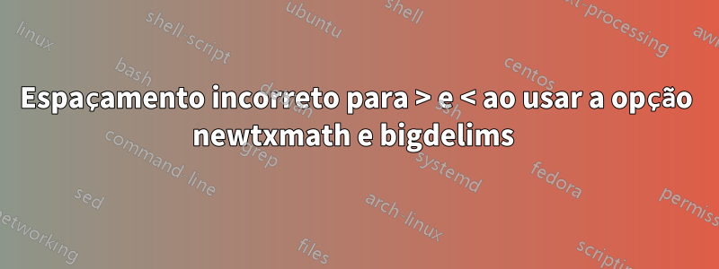 Espaçamento incorreto para > e < ao usar a opção newtxmath e bigdelims 