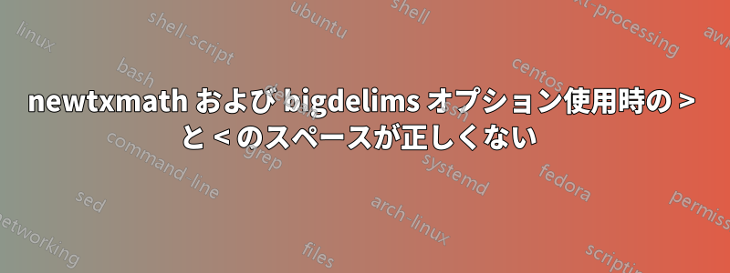 newtxmath および bigdelims オプション使用時の > と < のスペースが正しくない 