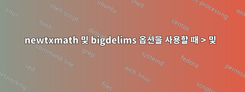 newtxmath 및 bigdelims 옵션을 사용할 때 > 및 