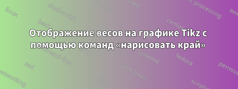 Отображение весов на графике Tikz с помощью команд «нарисовать край»