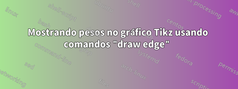 Mostrando pesos no gráfico Tikz usando comandos "draw edge"