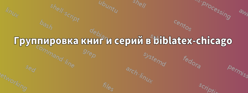 Группировка книг и серий в biblatex-chicago