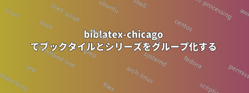 biblatex-chicago でブックタイルとシリーズをグループ化する