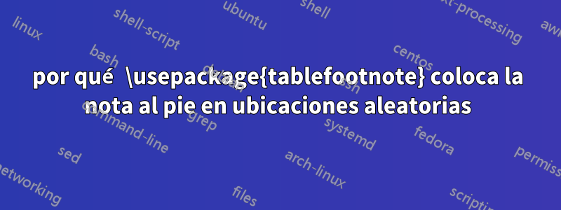 por qué \usepackage{tablefootnote} coloca la nota al pie en ubicaciones aleatorias