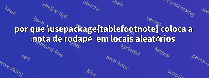 por que \usepackage{tablefootnote} coloca a nota de rodapé em locais aleatórios