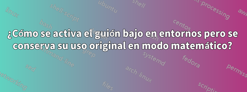 ¿Cómo se activa el guión bajo en entornos pero se conserva su uso original en modo matemático?